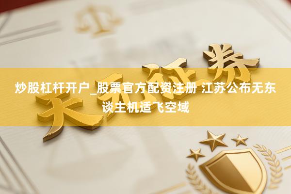炒股杠杆开户_股票官方配资注册 江苏公布无东谈主机适飞空域