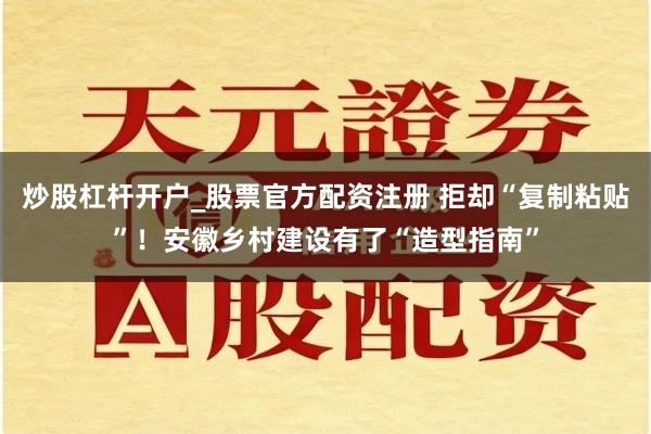 炒股杠杆开户_股票官方配资注册 拒却“复制粘贴”！安徽乡村建设有了“造型指南”