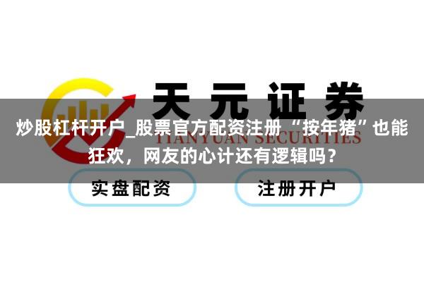 炒股杠杆开户_股票官方配资注册 “按年猪”也能狂欢，网友的心计还有逻辑吗？