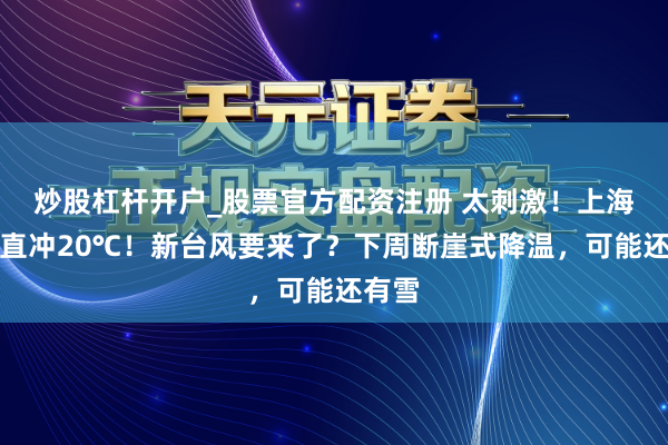 炒股杠杆开户_股票官方配资注册 太刺激！上海未来直冲20℃！新台风要来了？下周断崖式降温，可能还有雪