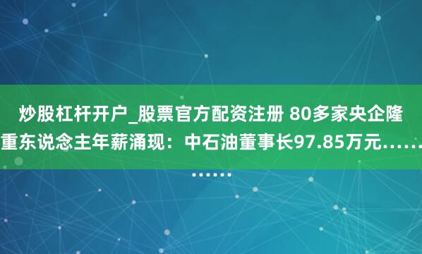 炒股杠杆开户_股票官方配资注册 80多家央企隆重东说念主年薪涌现：中石油董事长97.85万元……
