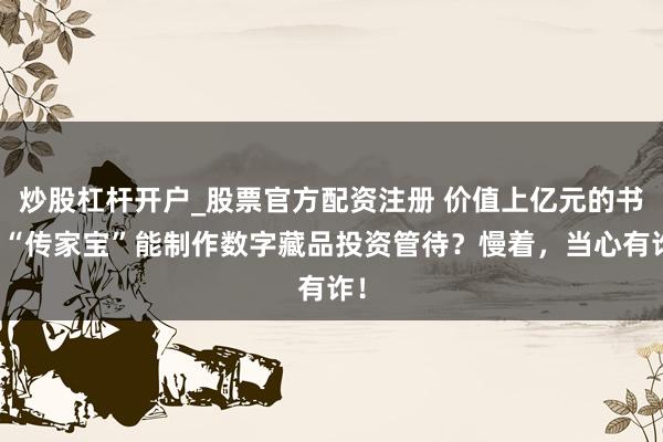 炒股杠杆开户_股票官方配资注册 价值上亿元的书道“传家宝”能制作数字藏品投资管待？慢着，当心有诈！