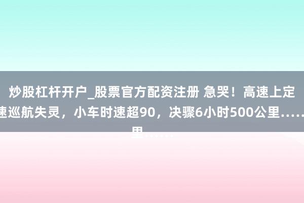 炒股杠杆开户_股票官方配资注册 急哭！高速上定速巡航失灵，小车时速超90，决骤6小时500公里……