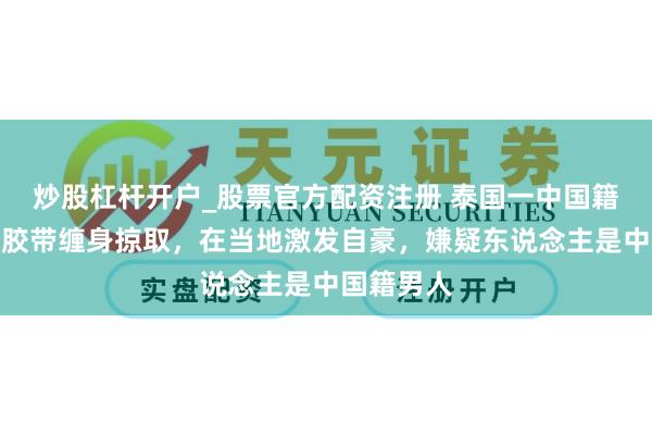 炒股杠杆开户_股票官方配资注册 泰国一中国籍女中介遭胶带缠身掠取，在当地激发自豪，嫌疑东说念主是中国籍男人