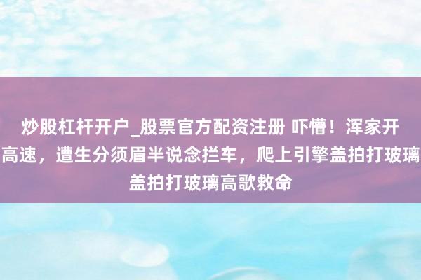 炒股杠杆开户_股票官方配资注册 吓懵！浑家开良马夜行高速，遭生分须眉半说念拦车，爬上引擎盖拍打玻璃高歌救命