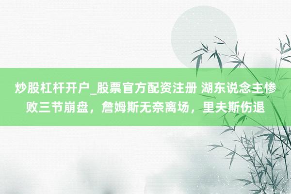 炒股杠杆开户_股票官方配资注册 湖东说念主惨败三节崩盘，詹姆斯无奈离场，里夫斯伤退