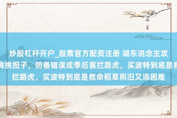 炒股杠杆开户_股票官方配资注册 湖东说念主攻防差距大，詹姆斯一肩挑担子，防备错误成季后赛拦路虎，买波特到底是救命稻草照旧又添困难