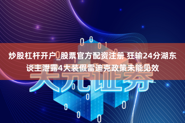 炒股杠杆开户_股票官方配资注册 狂输24分湖东谈主泄露4大装假雷迪克政策未能见效