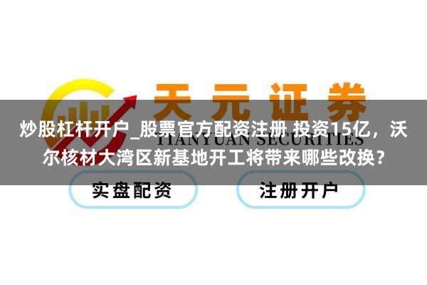 炒股杠杆开户_股票官方配资注册 投资15亿，沃尔核材大湾区新基地开工将带来哪些改换？