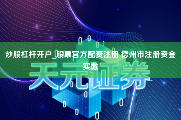 炒股杠杆开户_股票官方配资注册 德州市注册资金实缴