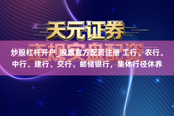 炒股杠杆开户_股票官方配资注册 工行、农行、中行、建行、交行、邮储银行，集体行径休养