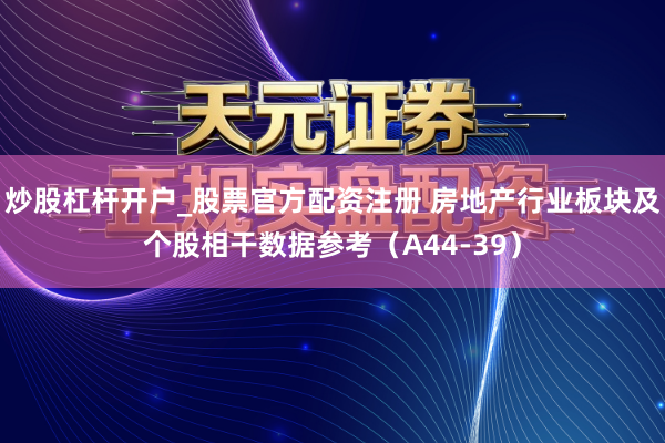 炒股杠杆开户_股票官方配资注册 房地产行业板块及个股相干数据参考（A44-39）