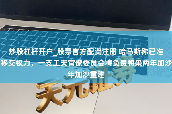 炒股杠杆开户_股票官方配资注册 哈马斯称已准备好移交权力，一支工夫官僚委员会将负责将来两年加沙重建
