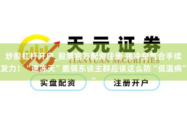 炒股杠杆开户_股票官方配资注册 强冷空气合手续发力！“速冻天”脆弱东谈主群应该这么防“低温病”