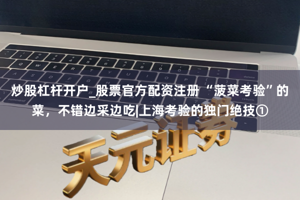 炒股杠杆开户_股票官方配资注册 “菠菜考验”的菜，不错边采边吃|上海考验的独门绝技①