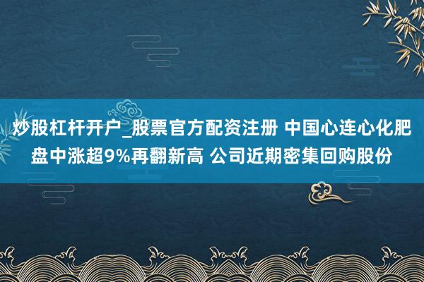 炒股杠杆开户_股票官方配资注册 中国心连心化肥盘中涨超9%再翻新高 公司近期密集回购股份