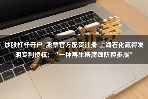 炒股杠杆开户_股票官方配资注册 上海石化赢得发明专利授权：“一种再生塔腐蚀防控步履”