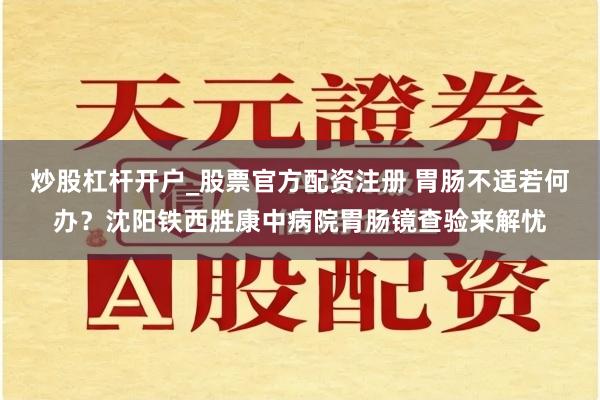 炒股杠杆开户_股票官方配资注册 胃肠不适若何办？沈阳铁西胜康中病院胃肠镜查验来解忧