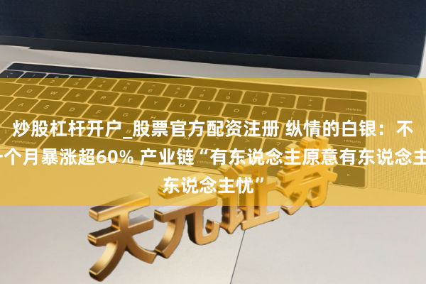 炒股杠杆开户_股票官方配资注册 纵情的白银：不到一个月暴涨超60% 产业链“有东说念主原意有东说念主忧”