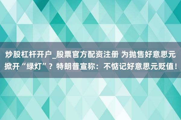 炒股杠杆开户_股票官方配资注册 为抛售好意思元掀开“绿灯”？特朗普宣称：不惦记好意思元贬值！