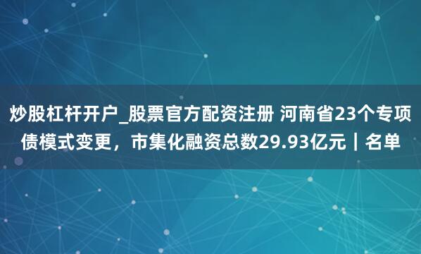 炒股杠杆开户_股票官方配资注册 河南省23个专项债模式变更，市集化融资总数29.93亿元｜名单