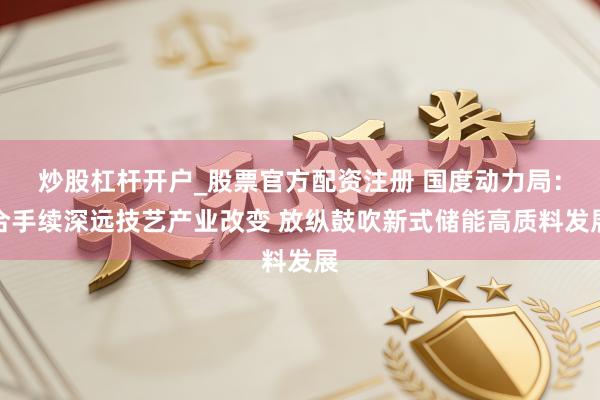 炒股杠杆开户_股票官方配资注册 国度动力局：合手续深远技艺产业改变 放纵鼓吹新式储能高质料发展