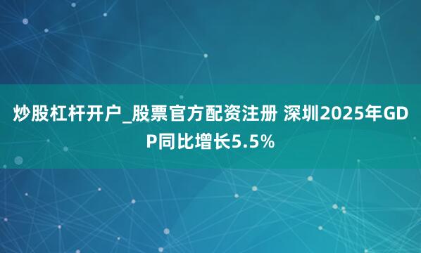 炒股杠杆开户_股票官方配资注册 深圳2025年GDP同比增长5.5%