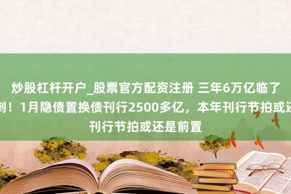 炒股杠杆开户_股票官方配资注册 三年6万亿临了一年冲刺！1月隐债置换债刊行2500多亿，本年刊行节拍或还是前置
