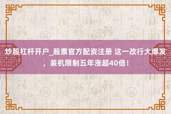 炒股杠杆开户_股票官方配资注册 这一改行大爆发，装机限制五年涨超40倍！