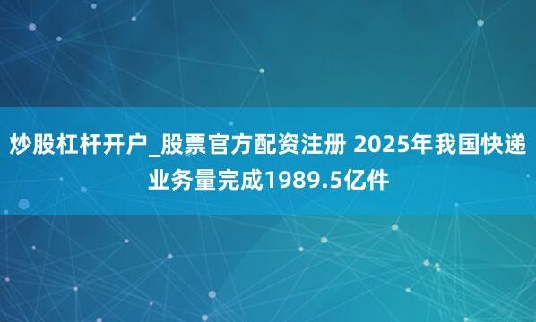 炒股杠杆开户_股票官方配资注册 2025年我国快递业务量完成1989.5亿件