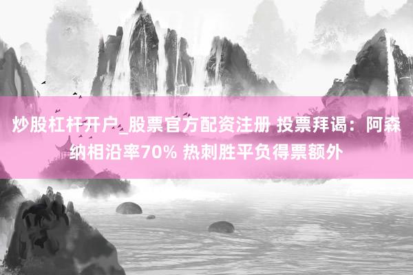 炒股杠杆开户_股票官方配资注册 投票拜谒：阿森纳相沿率70% 热刺胜平负得票额外