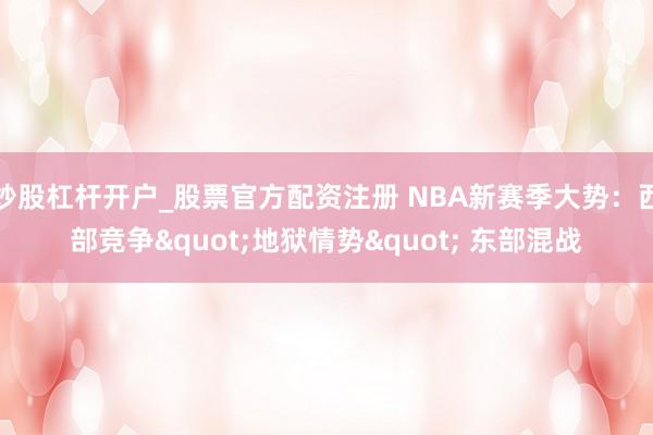 炒股杠杆开户_股票官方配资注册 NBA新赛季大势：西部竞争"地狱情势" 东部混战