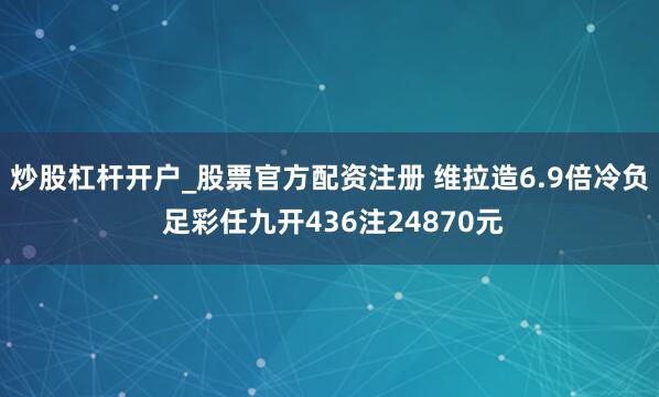 炒股杠杆开户_股票官方配资注册 维拉造6.9倍冷负 足彩任九开436注24870元