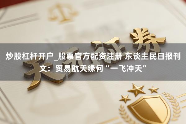 炒股杠杆开户_股票官方配资注册 东谈主民日报刊文：贸易航天缘何“一飞冲天”