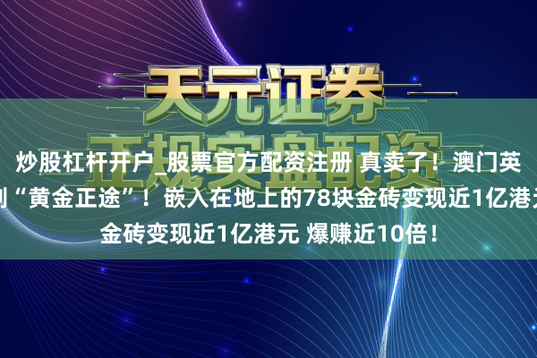炒股杠杆开户_股票官方配资注册 真卖了！澳门英皇文娱旅社告别“黄金正途”！嵌入在地上的78块金砖变现近1亿港元 爆赚近10倍！