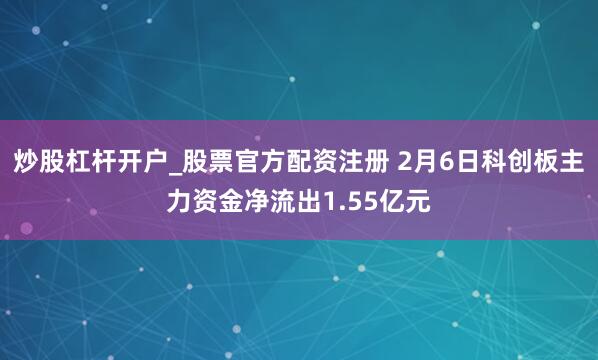 炒股杠杆开户_股票官方配资注册 2月6日科创板主力资金净流出1.55亿元