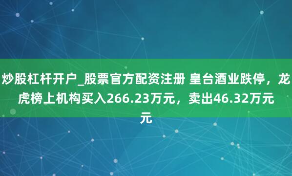 炒股杠杆开户_股票官方配资注册 皇台酒业跌停，龙虎榜上机构买入266.23万元，卖出46.32万元