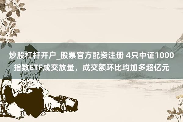 炒股杠杆开户_股票官方配资注册 4只中证1000指数ETF成交放量，成交额环比均加多超亿元