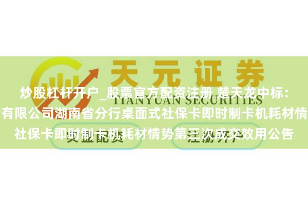 炒股杠杆开户_股票官方配资注册 楚天龙中标：中国邮政储蓄银行股份有限公司湖南省分行桌面式社保卡即时制卡机耗材情势第三次成交效用公告