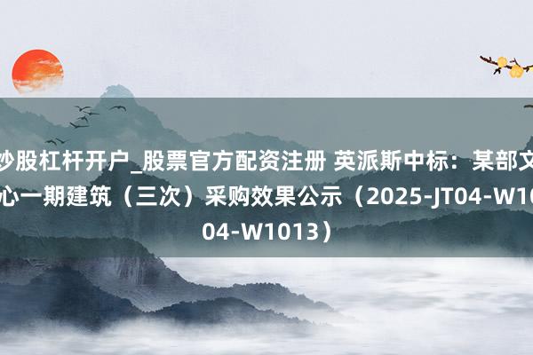 炒股杠杆开户_股票官方配资注册 英派斯中标：某部文学中心一期建筑（三次）采购效果公示（2025-JT04-W1013）