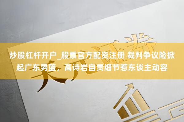 炒股杠杆开户_股票官方配资注册 裁判争议险掀起广东男篮，高诗岩自责细节惹东谈主动容