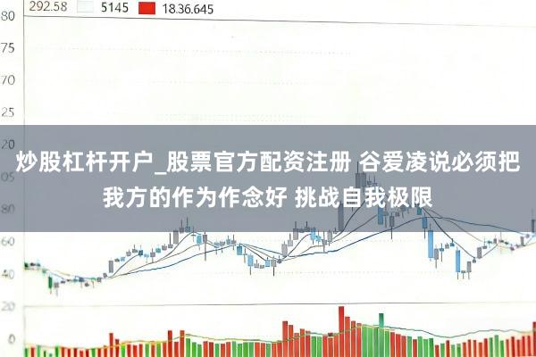 炒股杠杆开户_股票官方配资注册 谷爱凌说必须把我方的作为作念好 挑战自我极限