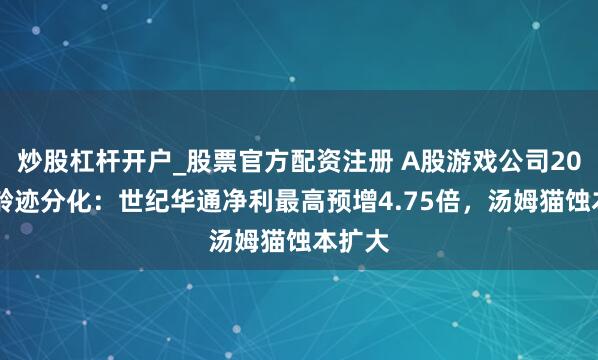 炒股杠杆开户_股票官方配资注册 A股游戏公司2025年龄迹分化：世纪华通净利最高预增4.75倍，汤姆猫蚀本扩大