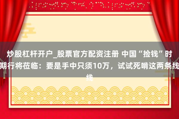 炒股杠杆开户_股票官方配资注册 中国“捡钱”时期行将莅临：要是手中只须10万，试试死啃这两条线