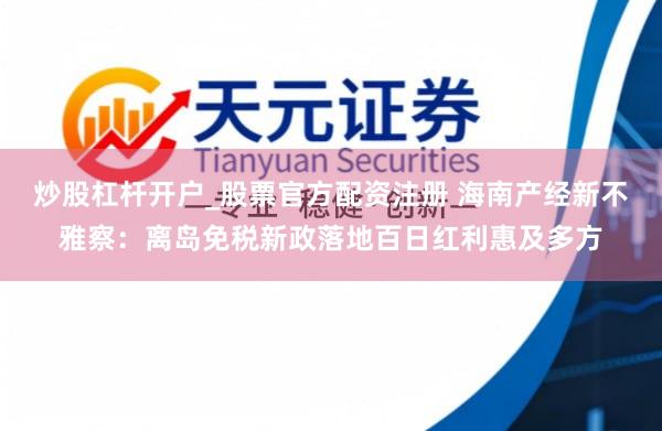 炒股杠杆开户_股票官方配资注册 海南产经新不雅察：离岛免税新政落地百日红利惠及多方