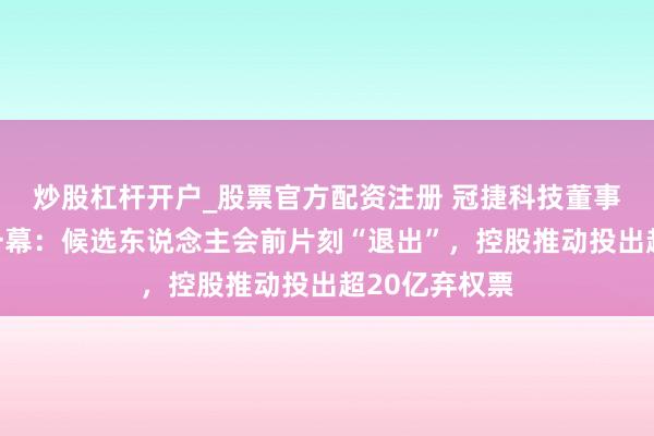 炒股杠杆开户_股票官方配资注册 冠捷科技董事选举现旷费一幕：候选东说念主会前片刻“退出”，控股推动投出超20亿弃权票