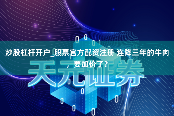 炒股杠杆开户_股票官方配资注册 连降三年的牛肉，要加价了？