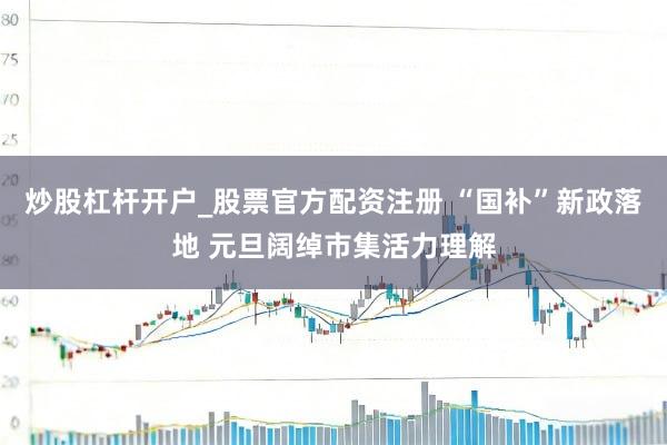 炒股杠杆开户_股票官方配资注册 “国补”新政落地 元旦阔绰市集活力理解