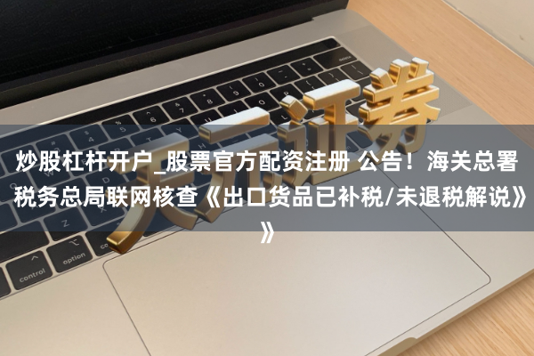 炒股杠杆开户_股票官方配资注册 公告！海关总署 税务总局联网核查《出口货品已补税/未退税解说》