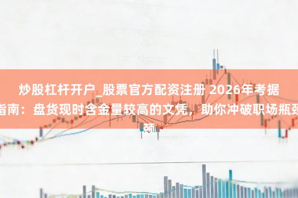 炒股杠杆开户_股票官方配资注册 2026年考据指南：盘货现时含金量较高的文凭，助你冲破职场瓶颈
